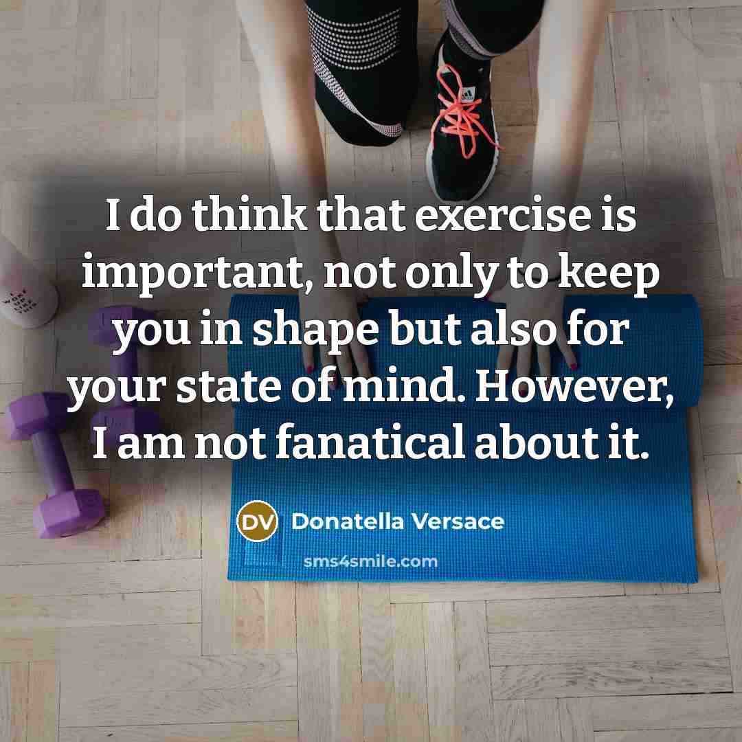 “I do think that exercise is important, not only to keep you in shape but also for your state of mind. However, I am not fanatical about it.” quote by Donatella Versace