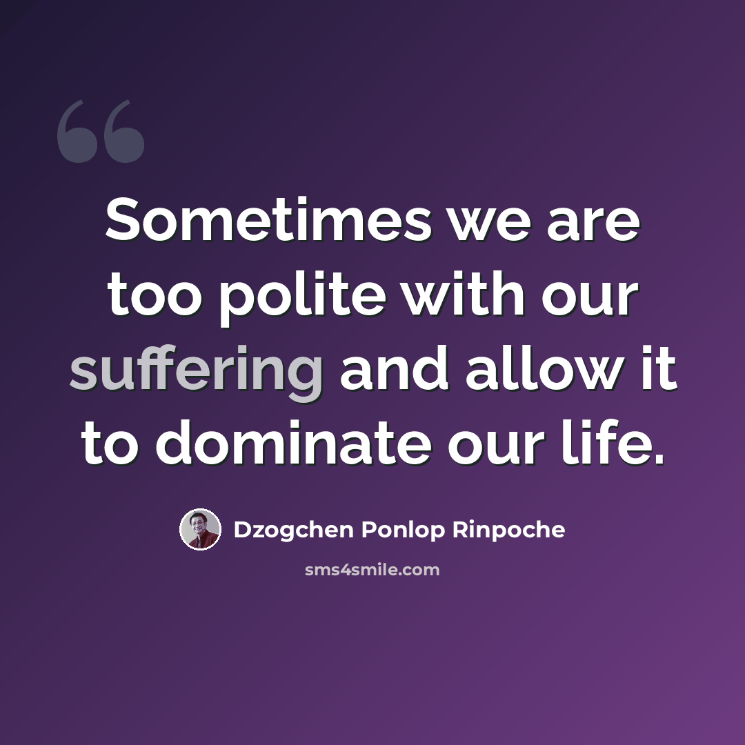 “Sometimes we are too polite with our suffering and allow it to dominate our life.” quote by Dzogchen Ponlop Rinpoche