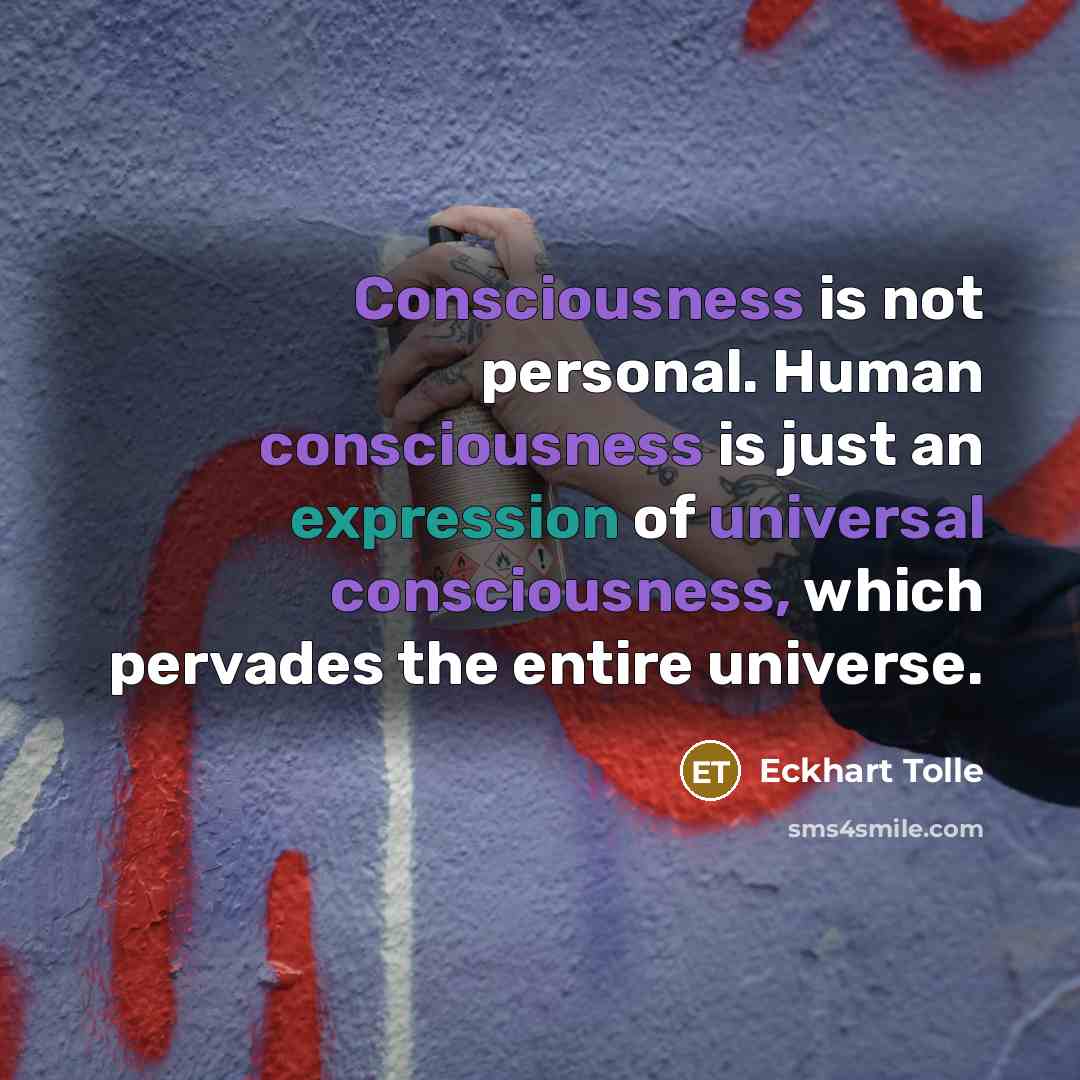 “Consciousness is not personal. Human consciousness is just an expression of universal consciousness, which pervades the entire universe.” quote by Eckhart Tolle