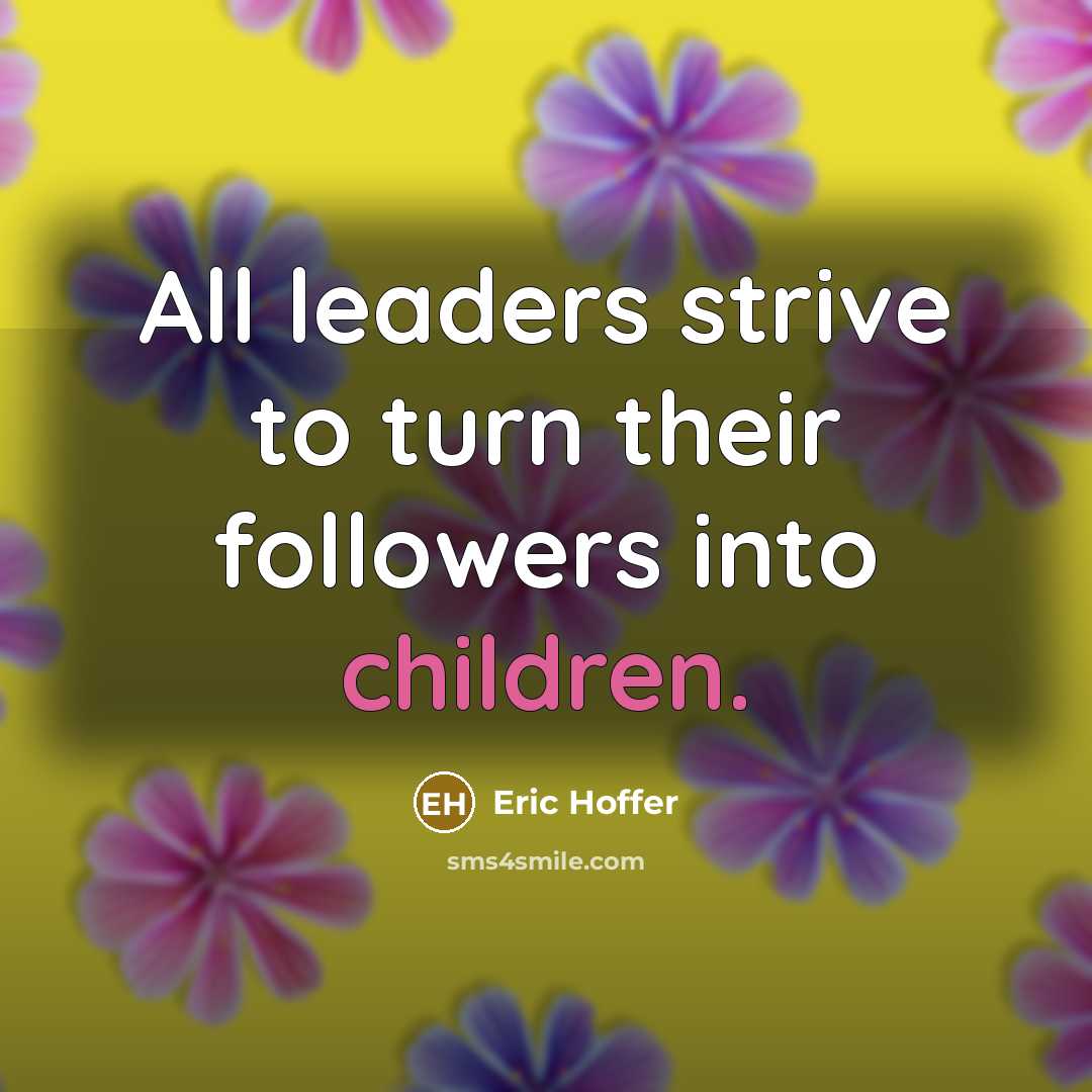 “All leaders strive to turn their followers into children.” quote by Eric Hoffer