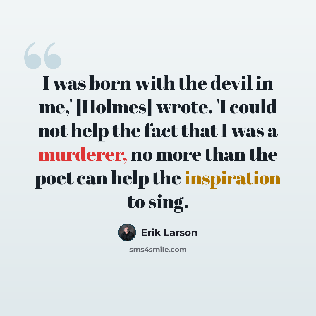 “I was born with the devil in me,' [Holmes] wrote. 'I could not help the fact that I was a murderer, no more than the poet can help the inspiration to sing.” quote by Erik Larson