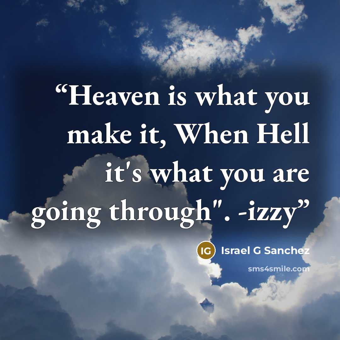 “Heaven is what you make it, When Hell it's what you are going through". -izzy” quote by Israel G Sanchez