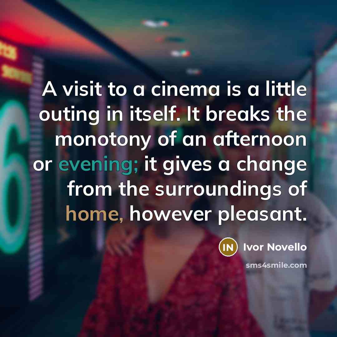 “A visit to a cinema is a little outing in itself. It breaks the monotony of an afternoon or evening; it gives a change from the surroundings of home, however pleasant.” quote by Ivor Novello