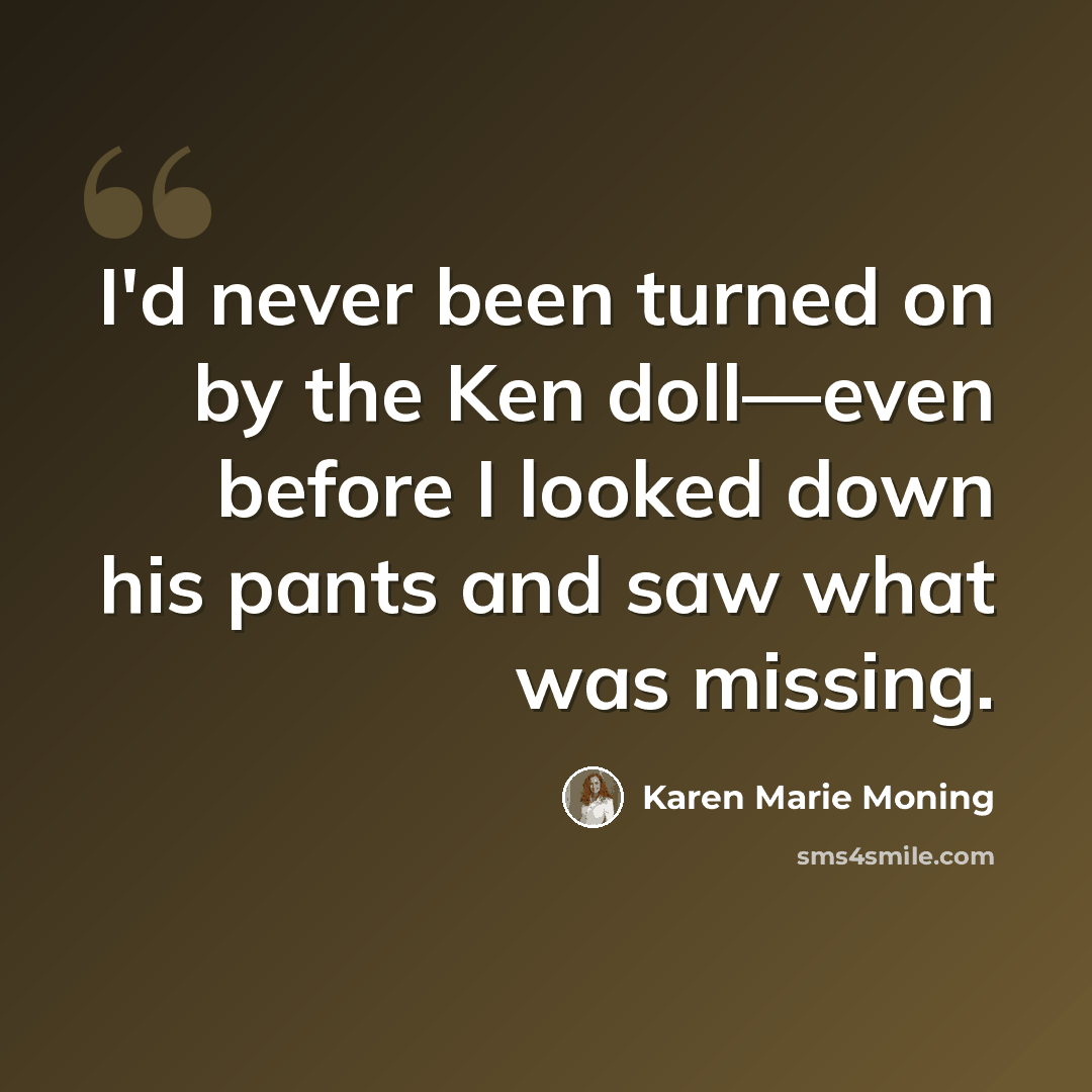 “I'd never been turned on by the Ken doll—even before I looked down his pants and saw what was missing.” quote by Karen Marie Moning