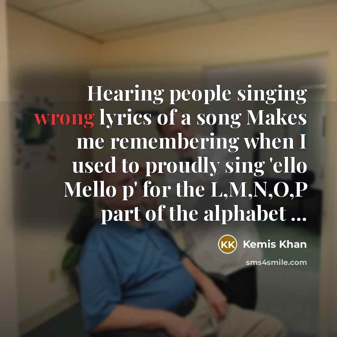 “Hearing people singing wrong lyrics of a song Makes me remembering when I used to proudly sing 'ello Mello p' for the L,M,N,O,P part of the alphabet ...” quote by Kemis Khan