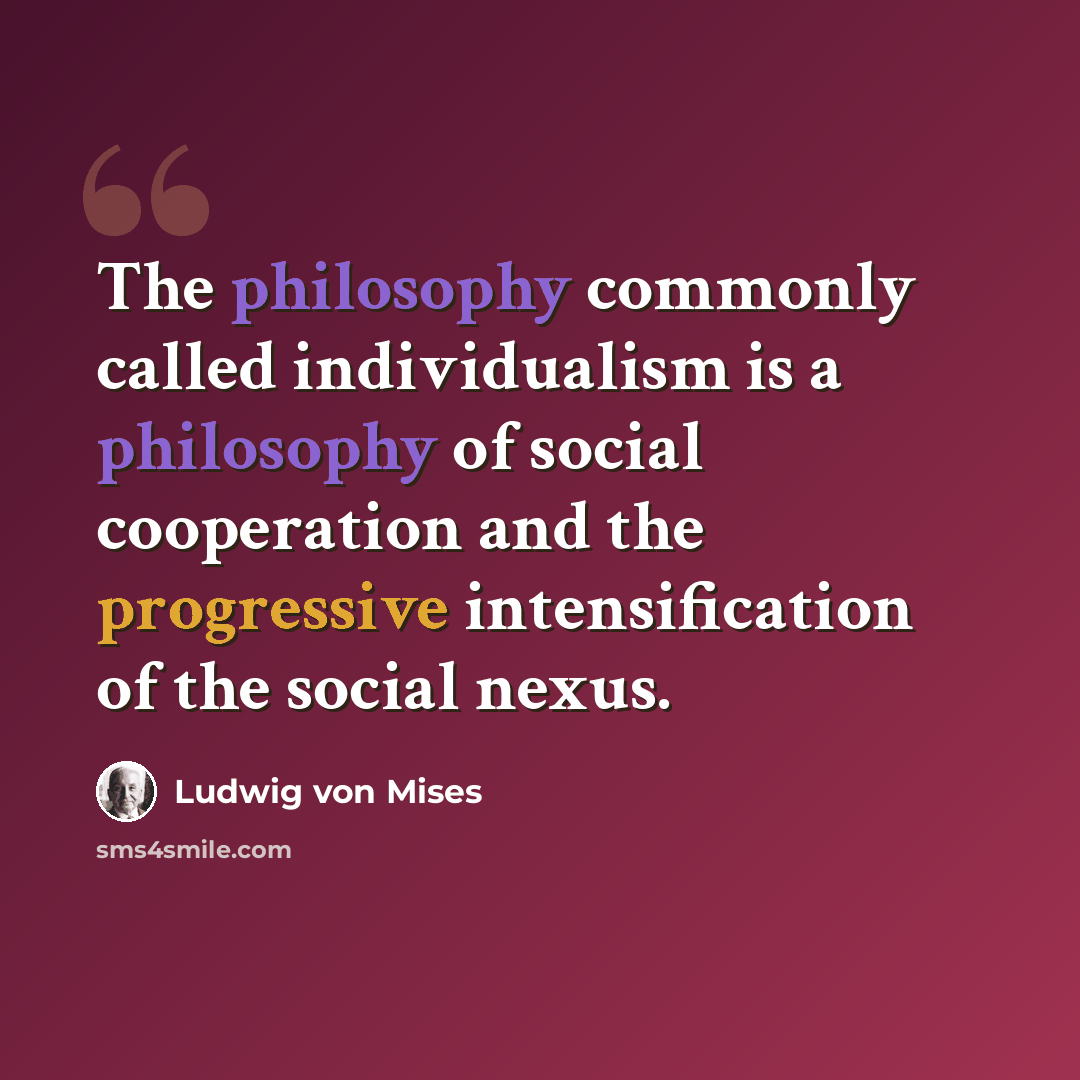 “The philosophy commonly called individualism is a philosophy of social cooperation and the progressive intensification of the social nexus.” quote by Ludwig von Mises