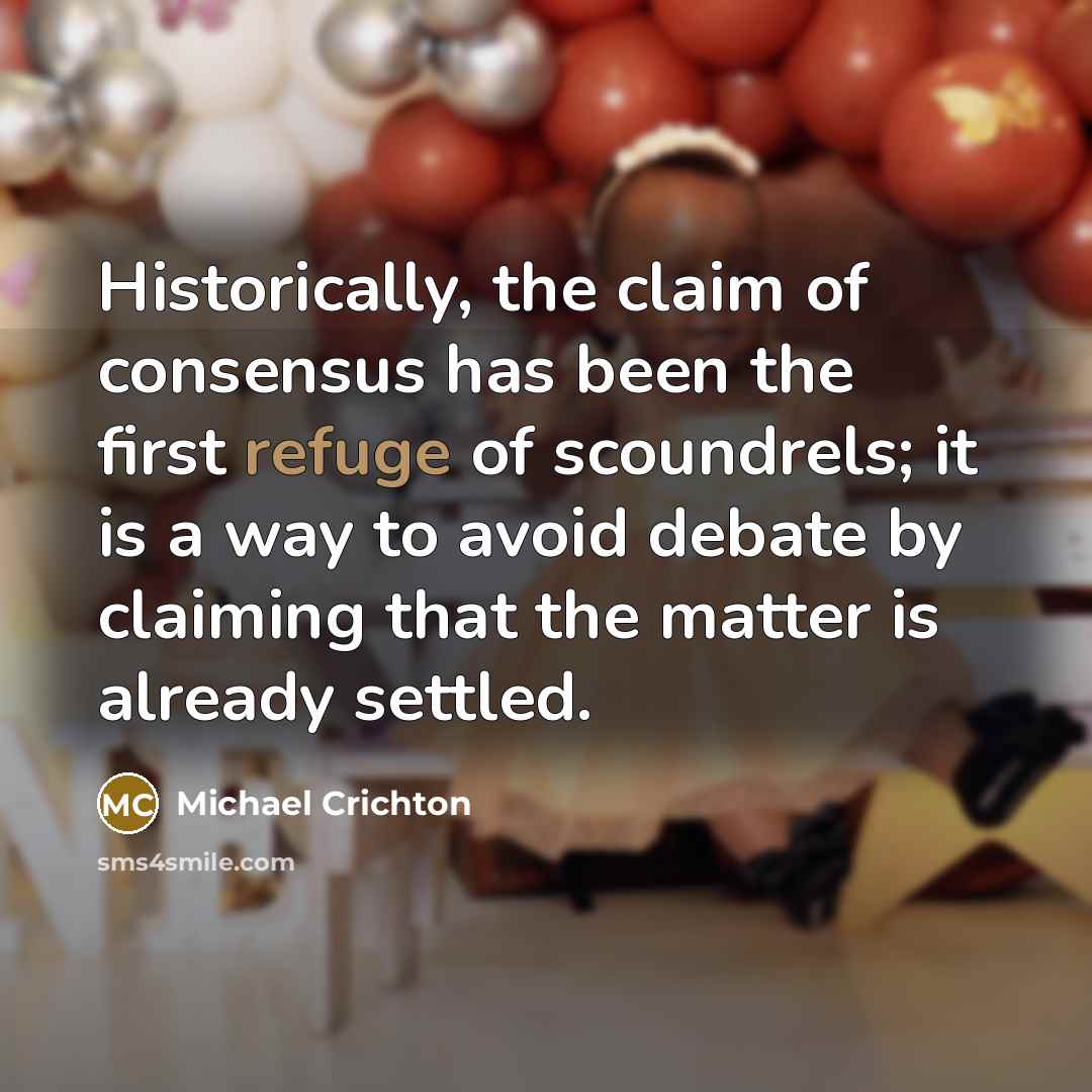 “Historically, the claim of consensus has been the first refuge of scoundrels; it is a way to avoid debate by claiming that the matter is already settled.” quote by Michael Crichton