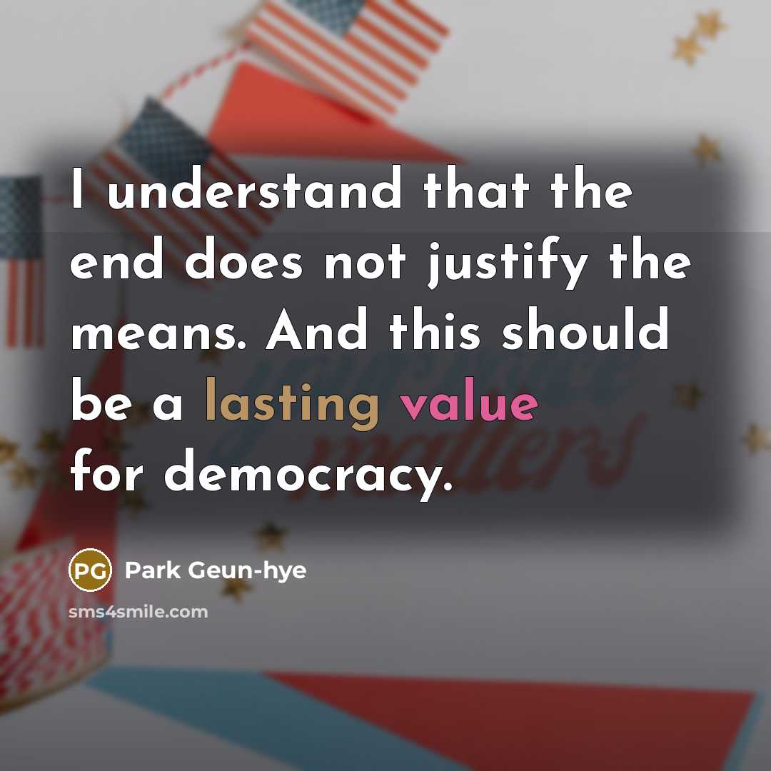 “I understand that the end does not justify the means. And this should be a lasting value for democracy.” quote by Park Geun-hye
