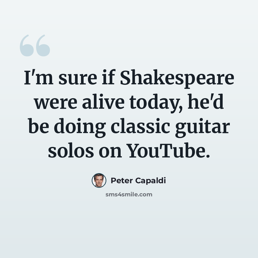 “I'm sure if Shakespeare were alive today, he'd be doing classic guitar solos on YouTube.” quote by Peter Capaldi