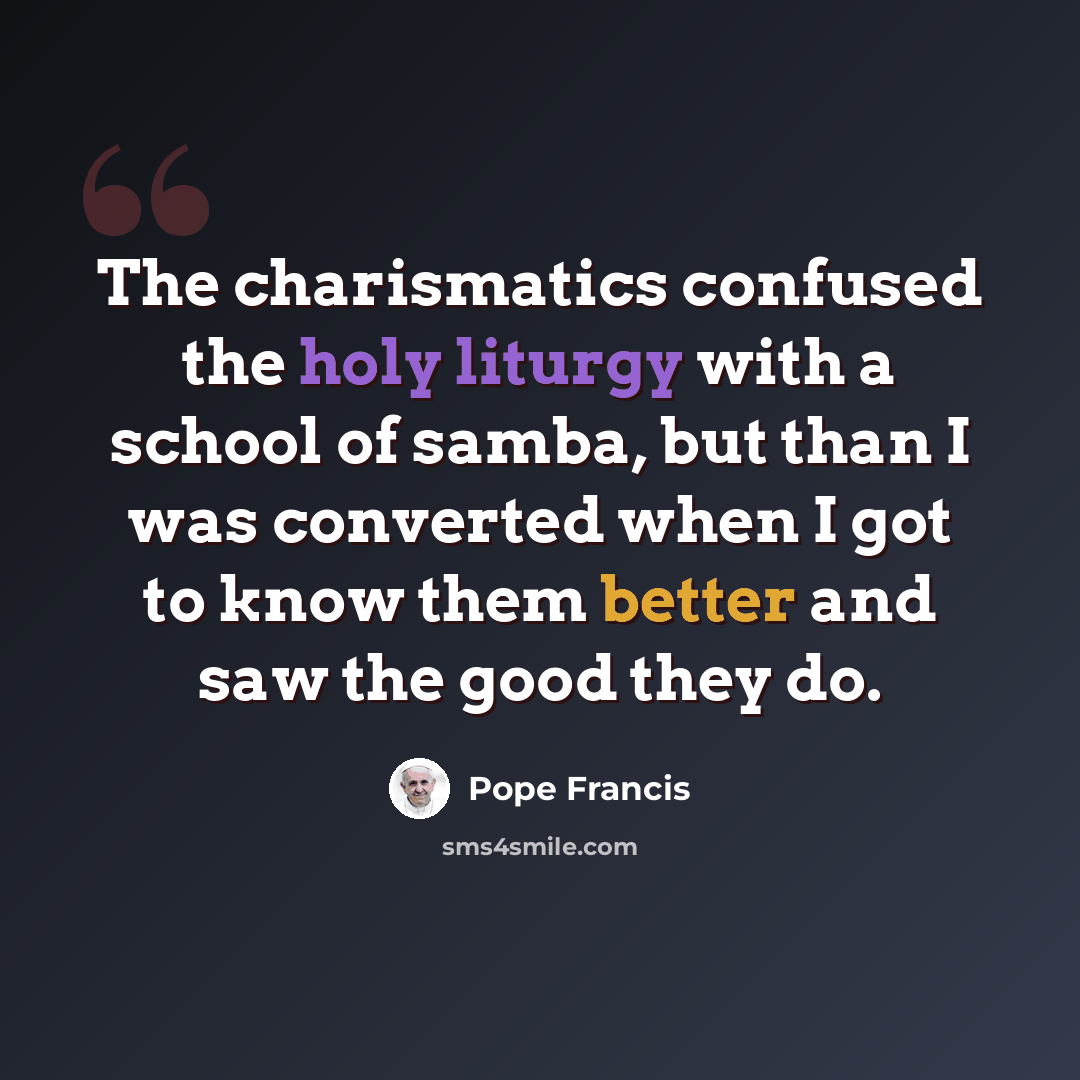 “The charismatics confused the holy liturgy with a school of samba, but than I was converted when I got to know them better and saw the good they do.” quote by Pope Francis