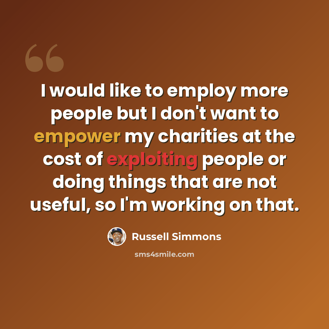 “I would like to employ more people but I don't want to empower my charities at the cost of exploiting people or doing things that are not useful, so I'm working on that.” quote by Russell Simmons