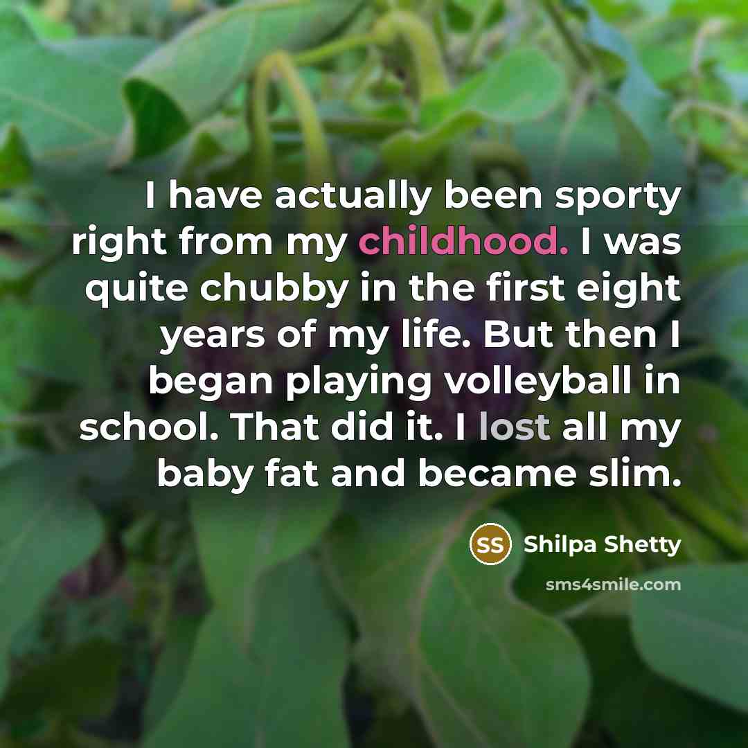 “I have actually been sporty right from my childhood. I was quite chubby in the first eight years of my life. But then I began playing volleyball in school. That did it. I lost all my baby fat and became slim.” quote by Shilpa Shetty