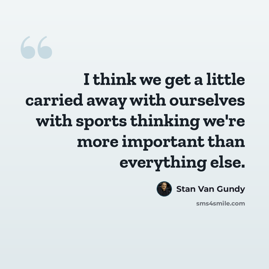 “I think we get a little carried away with ourselves with sports thinking we're more important than everything else.” quote by Stan Van Gundy