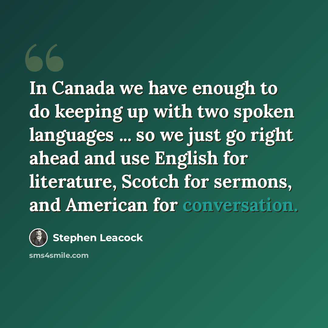 “In Canada we have enough to do keeping up with two spoken languages ... so we just go right ahead and use English for literature, Scotch for sermons, and American for conversation.” quote by Stephen Leacock