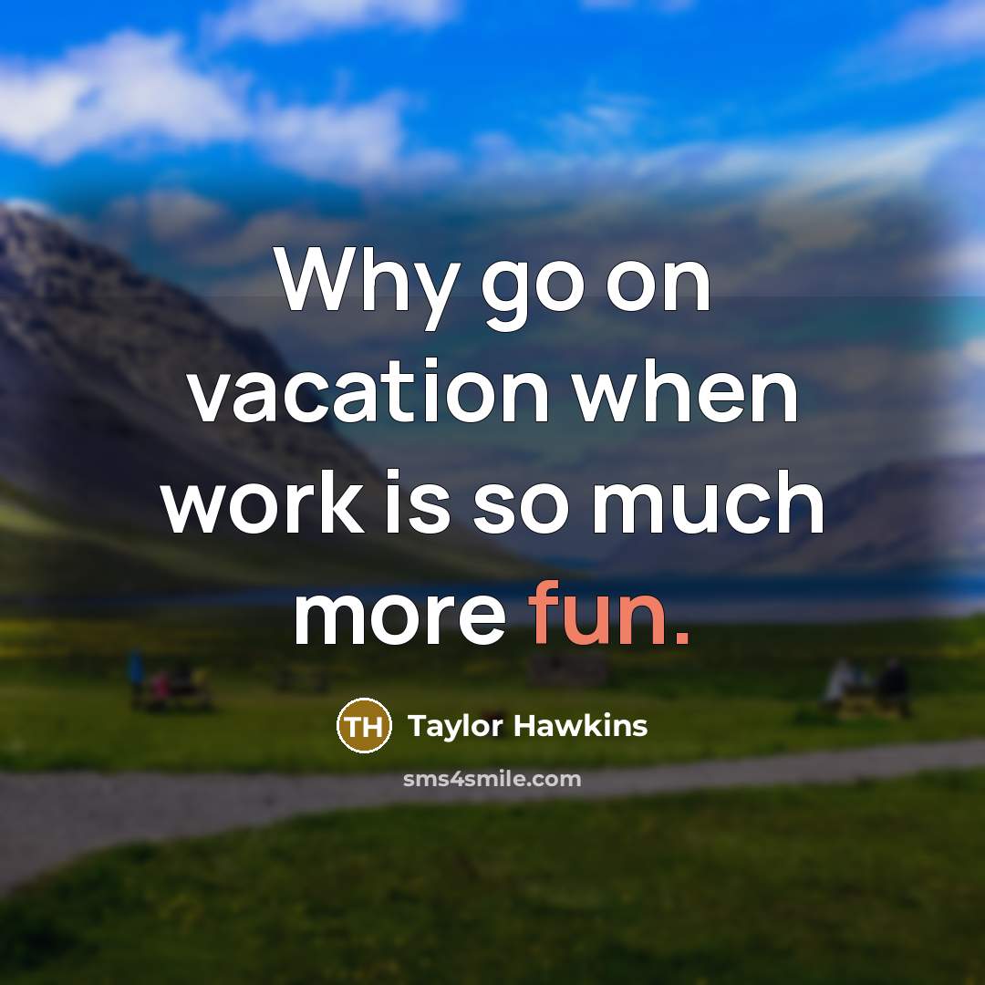 “Why go on vacation when work is so much more fun.” quote by Taylor Hawkins