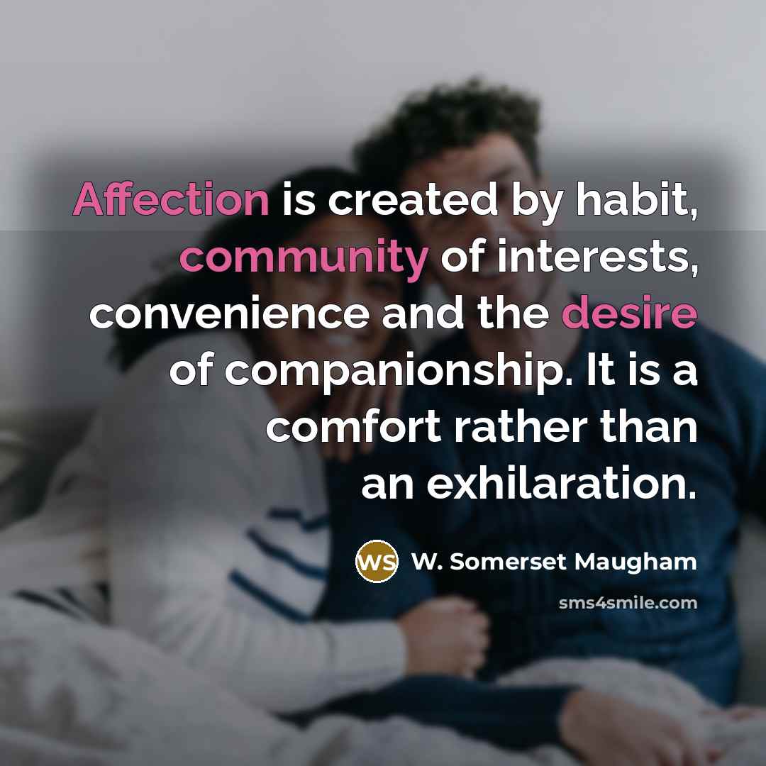 “Affection is created by habit, community of interests, convenience and the desire of companionship. It is a comfort rather than an exhilaration.” quote by W. Somerset Maugham