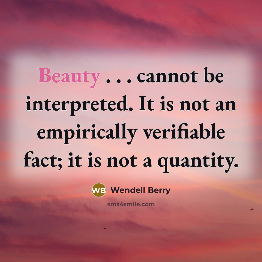 “Beauty . . . cannot be interpreted. It is not an empirically verifiable fact; it is not a quantity.” quote by Wendell Berry