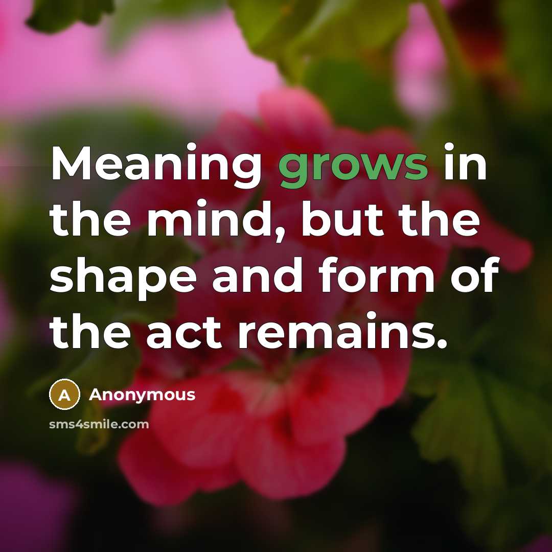 “Meaning grows in the mind, but the shape and form of the act remains.” quote by Anonymous