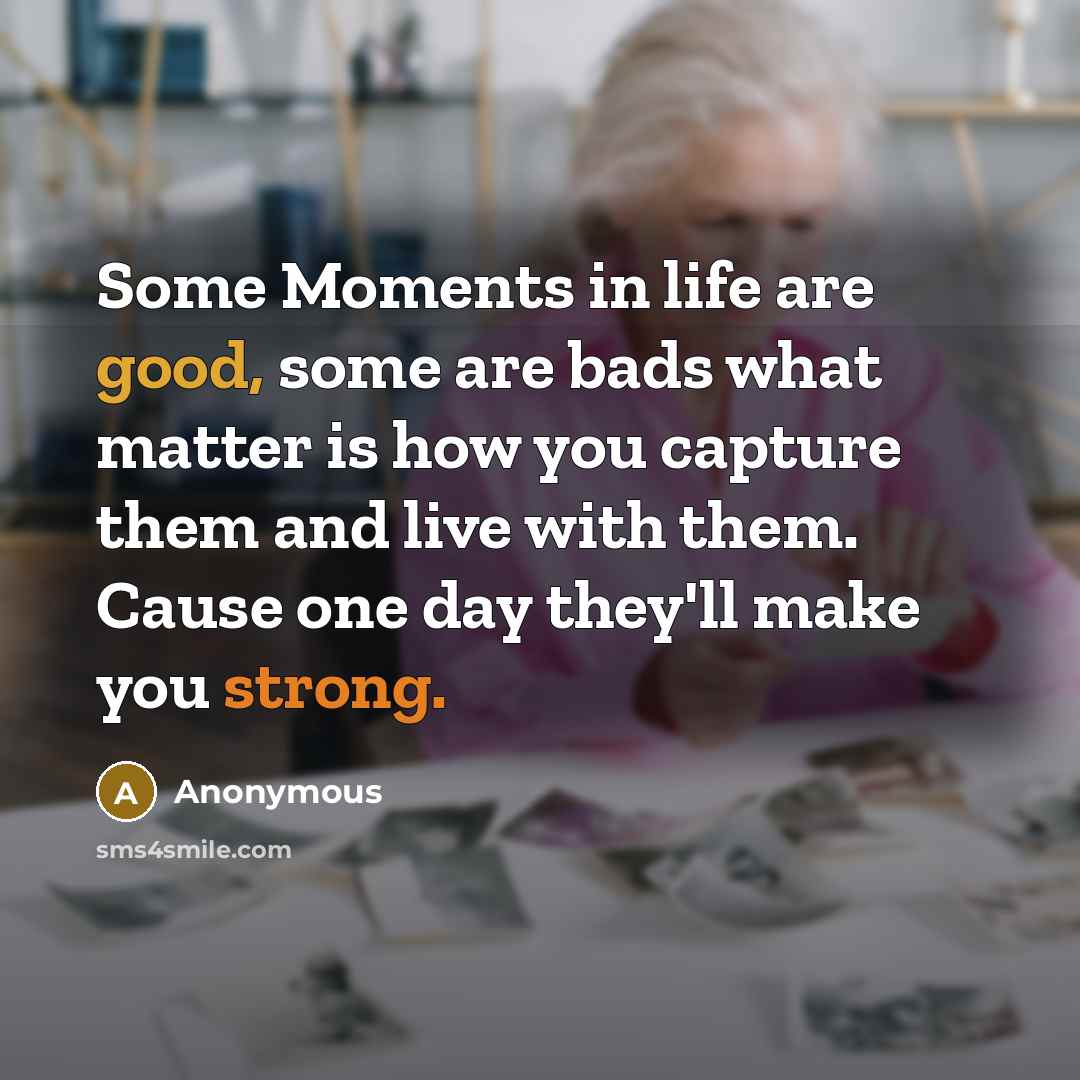 “Some Moments in life are good, some are bads what matter is how you capture them and live with them. Cause one day they'll make you strong.” quote by Anonymous