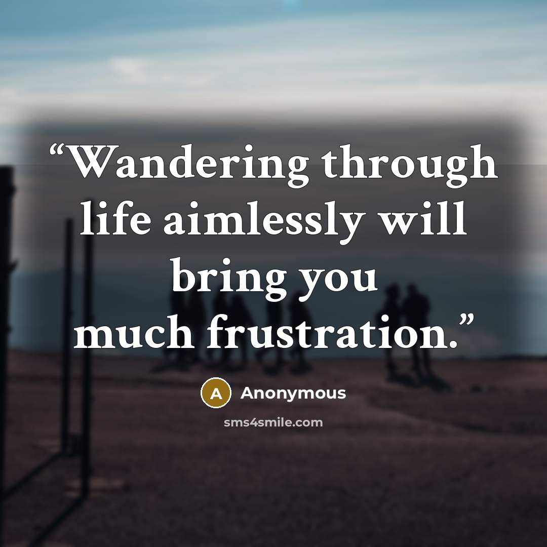 “Wandering through life aimlessly will bring you much frustration.” quote by Anonymous