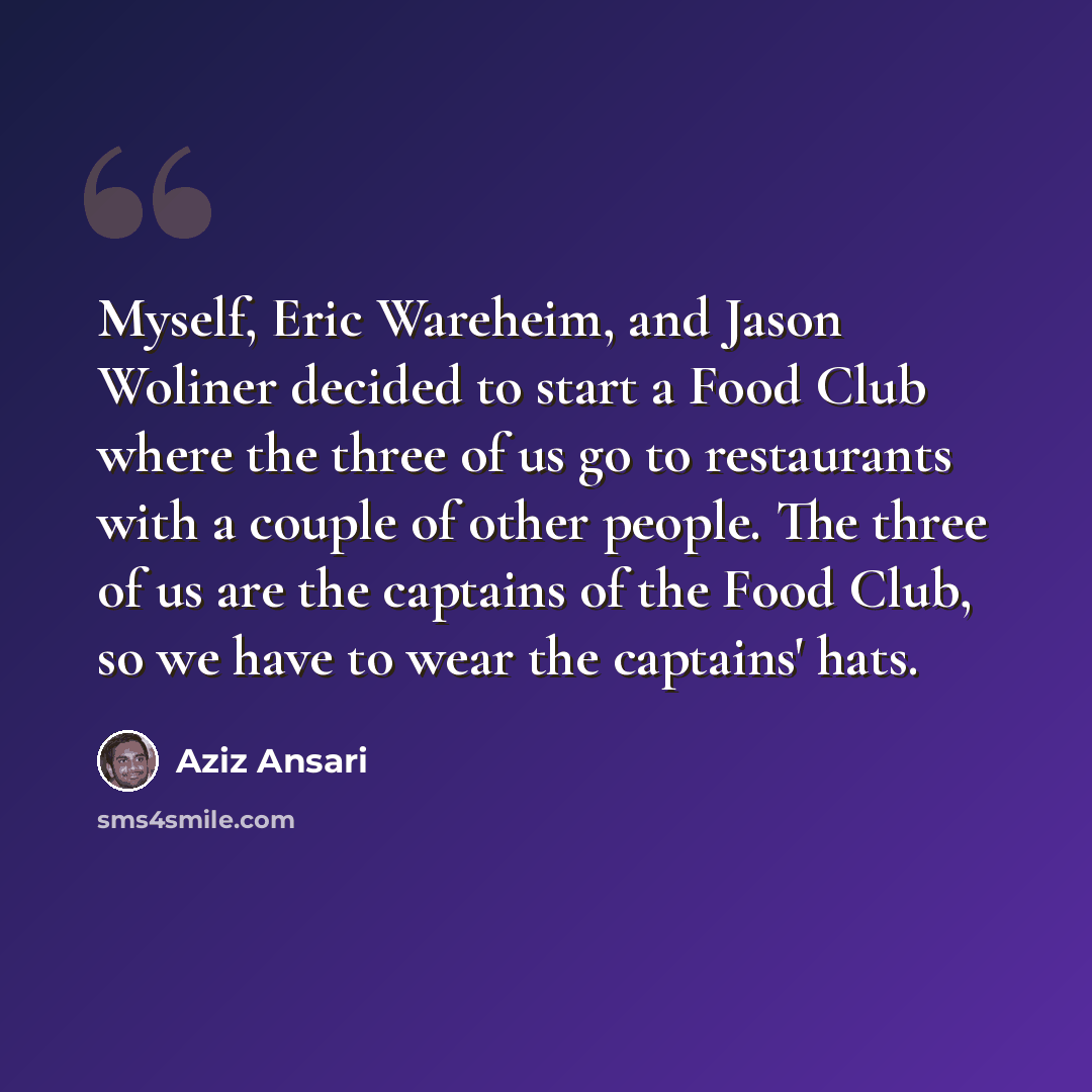 “Myself, Eric Wareheim, and Jason Woliner decided to start a Food Club where the three of us go to restaurants with a couple of other people. The three of us are the captains of the Food Club, so we have to wear the captains' hats.” quote by Aziz Ansari