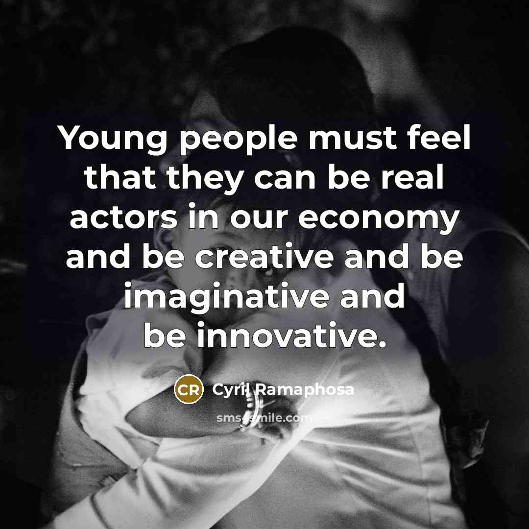 “Young people must feel that they can be real actors in our economy and be creative and be imaginative and be innovative.” quote by Cyril Ramaphosa