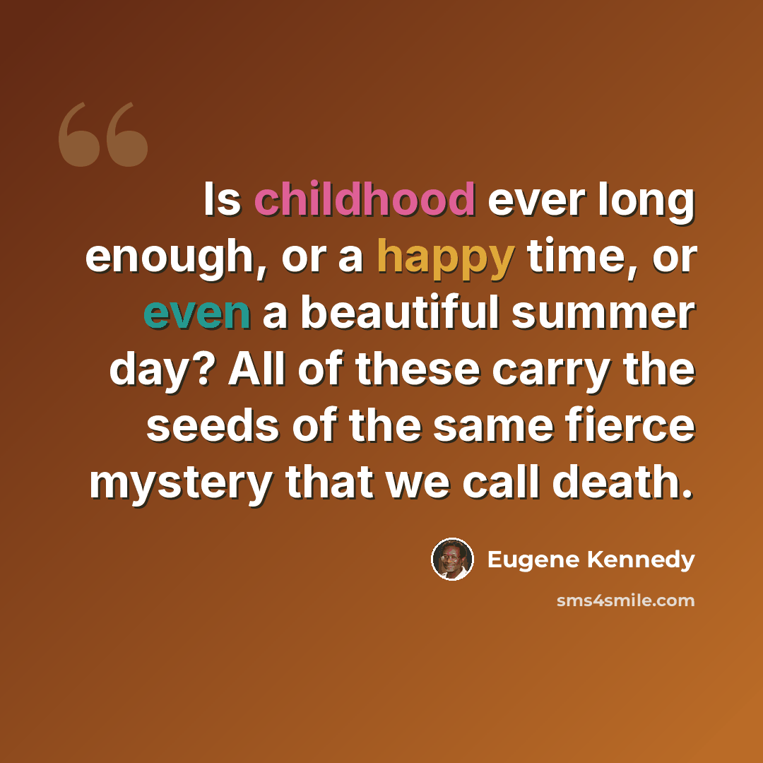 “Is childhood ever long enough, or a happy time, or even a beautiful summer day? All of these carry the seeds of the same fierce mystery that we call death.” quote by Eugene Kennedy