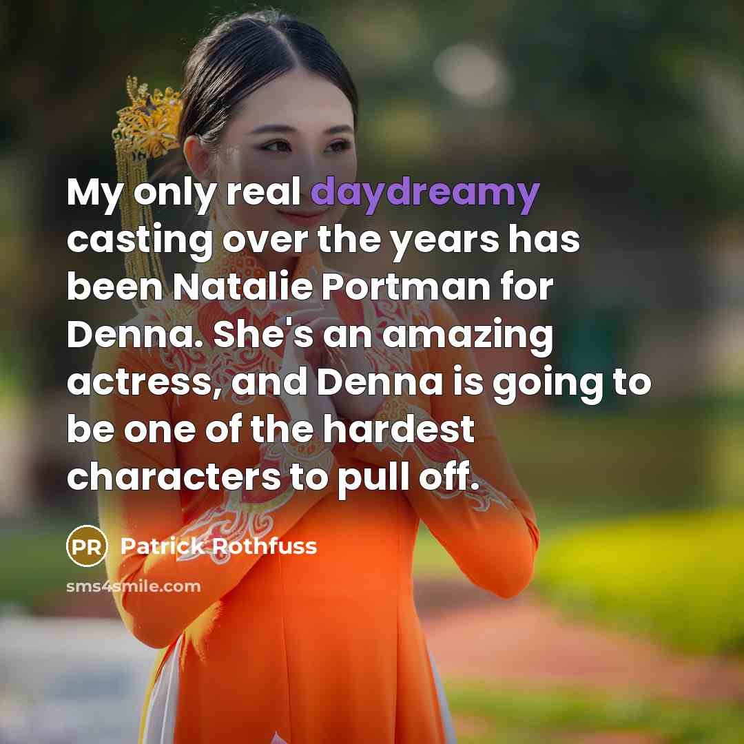 “My only real daydreamy casting over the years has been Natalie Portman for Denna. She's an amazing actress, and Denna is going to be one of the hardest characters to pull off.” quote by Patrick Rothfuss