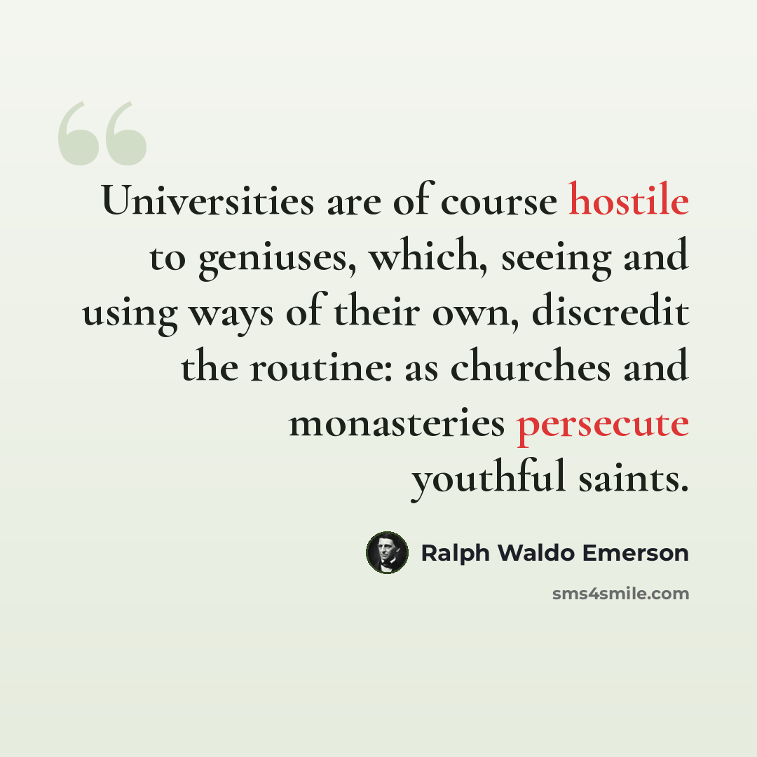 “Universities are of course hostile to geniuses, which, seeing and using ways of their own, discredit the routine: as churches and monasteries persecute youthful saints.” quote by Ralph Waldo Emerson