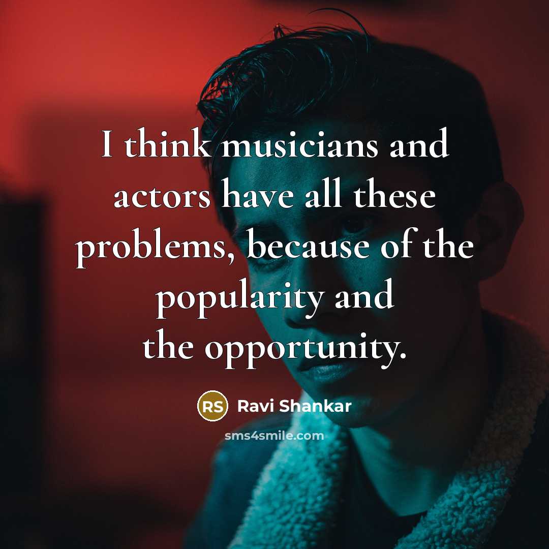 “I think musicians and actors have all these problems, because of the popularity and the opportunity.” quote by Ravi Shankar