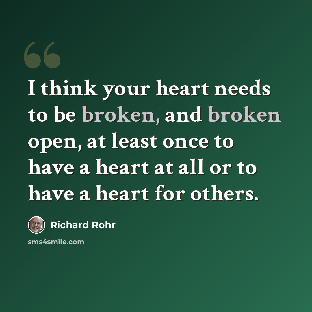 “I think your heart needs to be broken, and broken open, at least once to have a heart at all or to have a heart for others.” quote by Richard Rohr