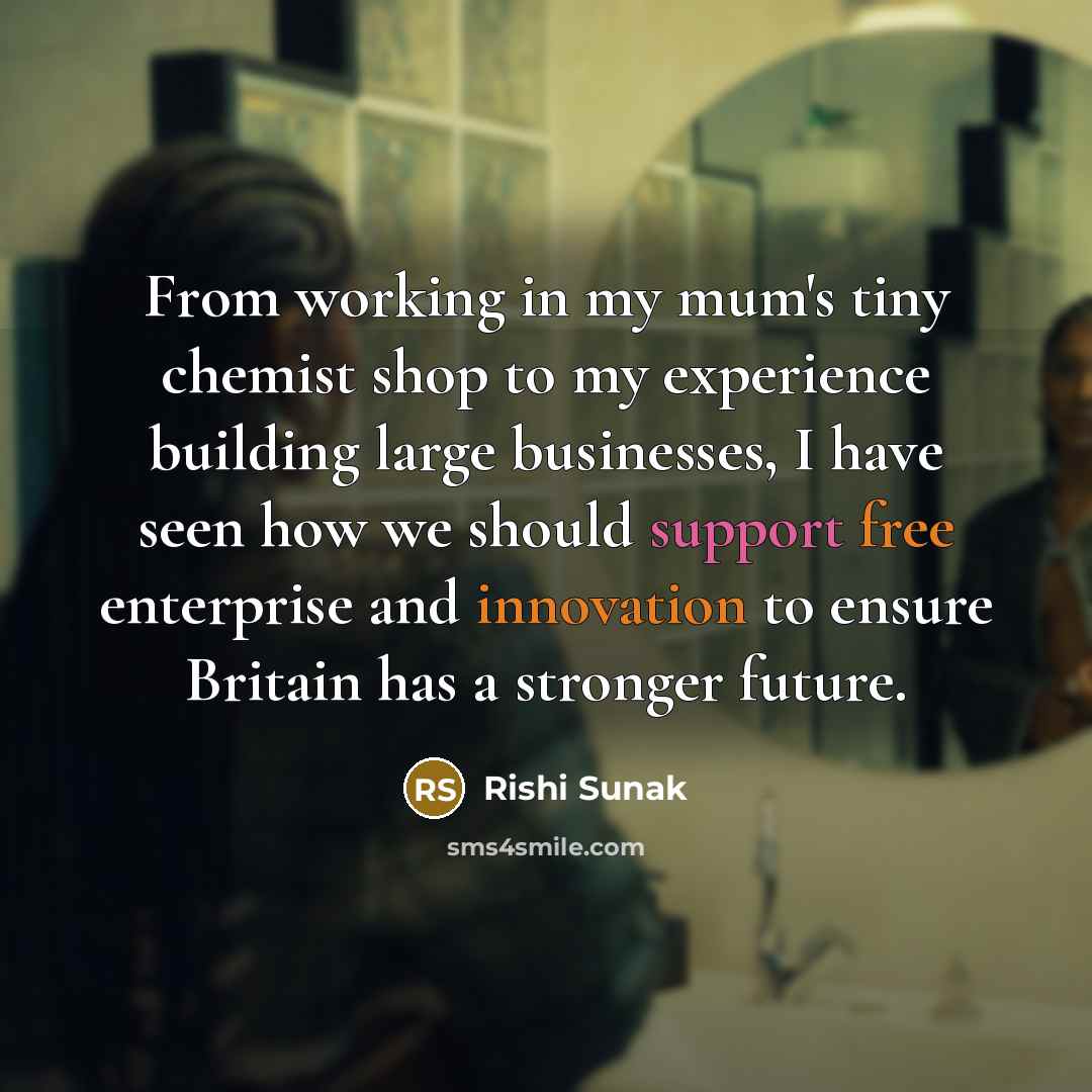 “From working in my mum's tiny chemist shop to my experience building large businesses, I have seen how we should support free enterprise and innovation to ensure Britain has a stronger future.” quote by Rishi Sunak