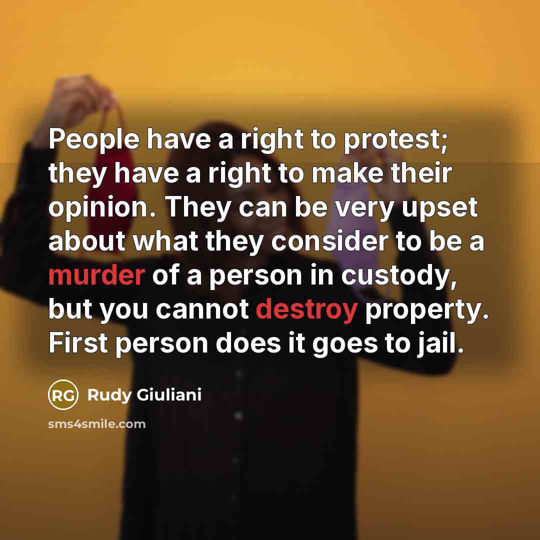 “People have a right to protest; they have a right to make their opinion. They can be very upset about what they consider to be a murder of a person in custody, but you cannot destroy property. First person does it goes to jail.” quote by Rudy Giuliani