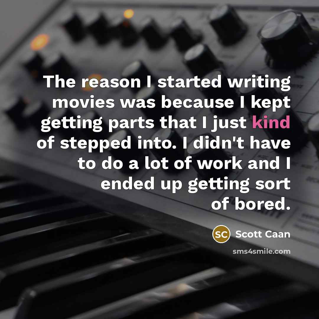 “The reason I started writing movies was because I kept getting parts that I just kind of stepped into. I didn't have to do a lot of work and I ended up getting sort of bored.” quote by Scott Caan