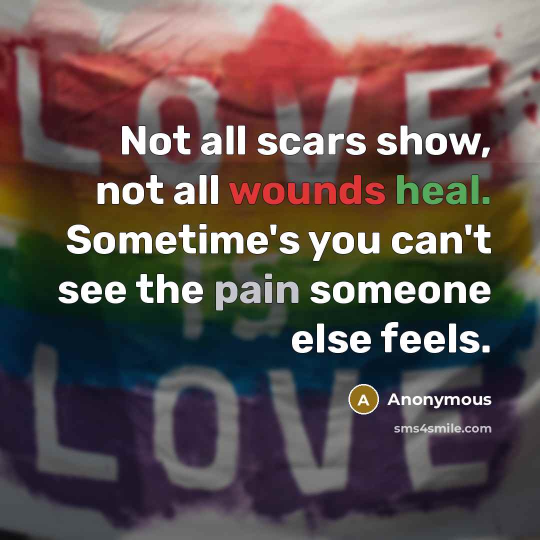 “Not all scars show, not all wounds heal. Sometime's you can't see the pain someone else feels.” quote by Anonymous