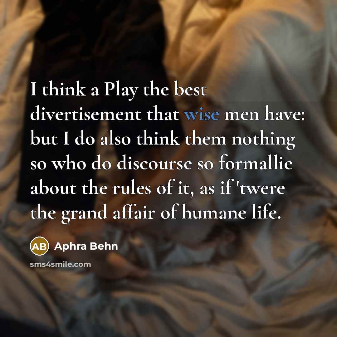 “I think a Play the best divertisement that wise men have: but I do also think them nothing so who do discourse so formallie about the rules of it, as if 'twere the grand affair of humane life.” quote by Aphra Behn