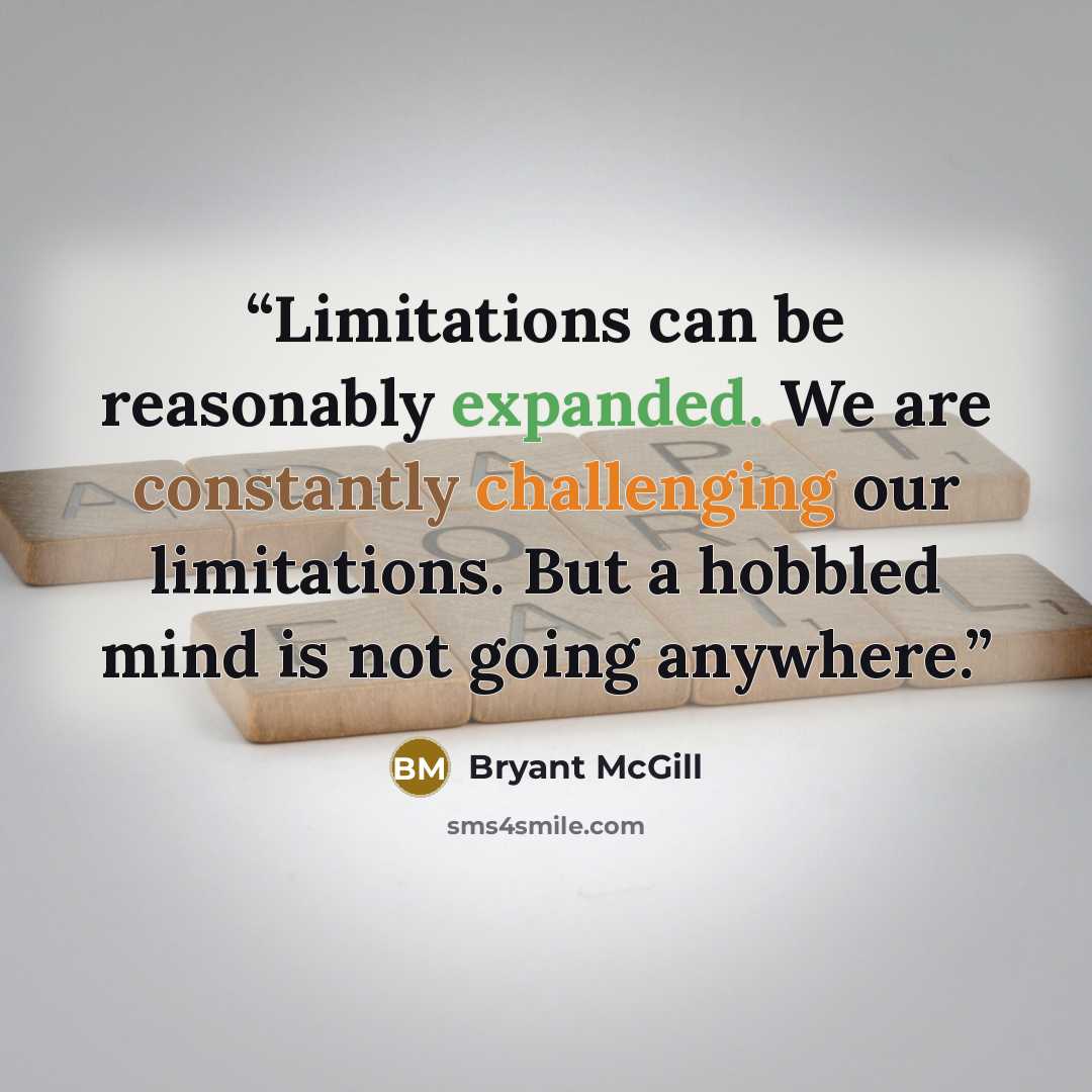 “Limitations can be reasonably expanded. We are constantly challenging our limitations. But a hobbled mind is not going anywhere.” quote by Bryant McGill