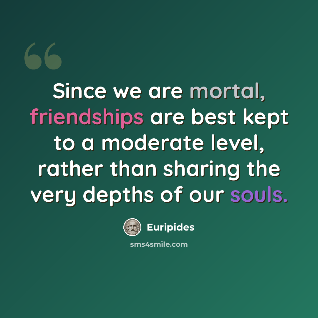 “Since we are mortal, friendships are best kept to a moderate level, rather than sharing the very depths of our souls.” quote by Euripides