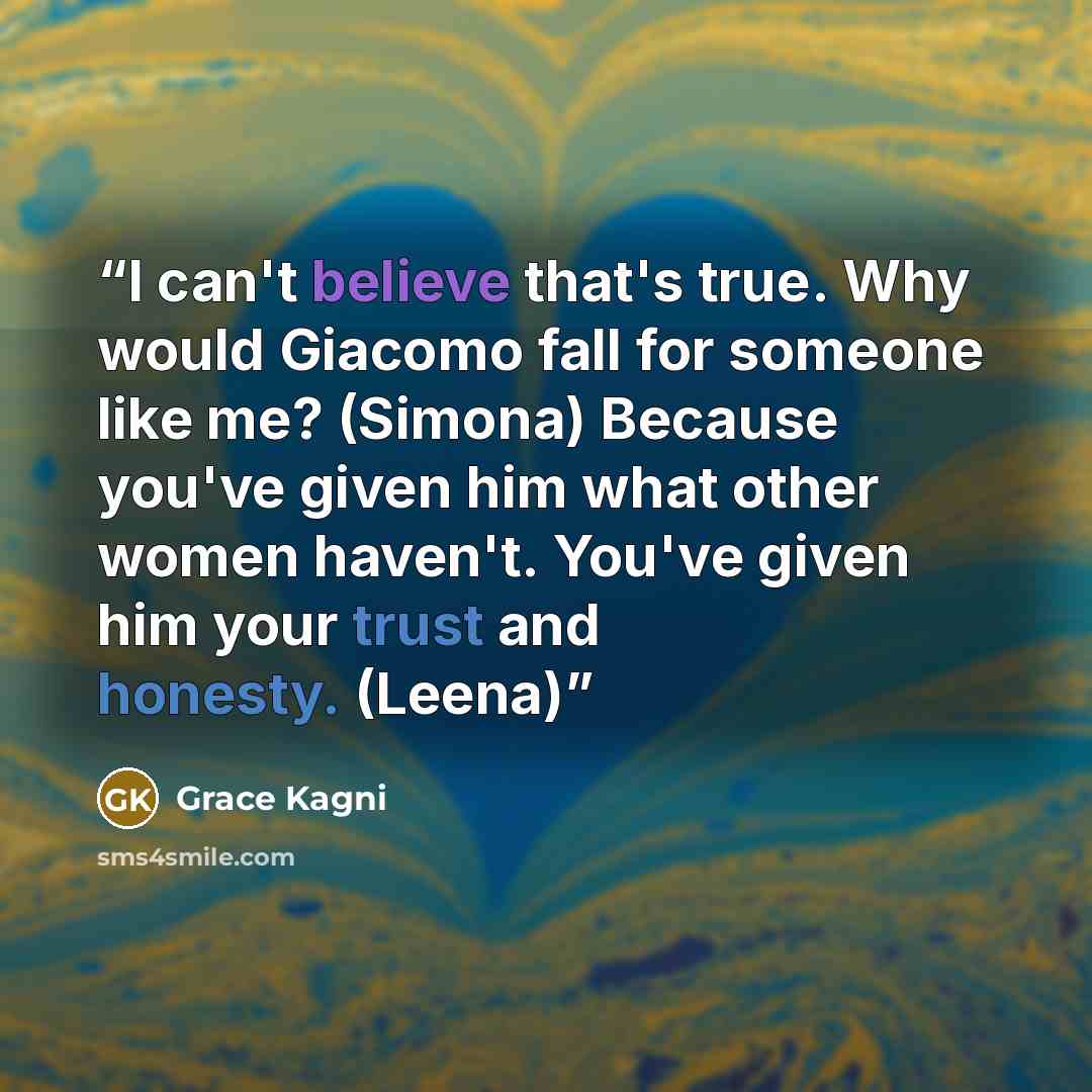 “I can't believe that's true. Why would Giacomo fall for someone like me? (Simona) Because you've given him what other women haven't. You've given him your trust and honesty. (Leena)” quote by Grace Kagni