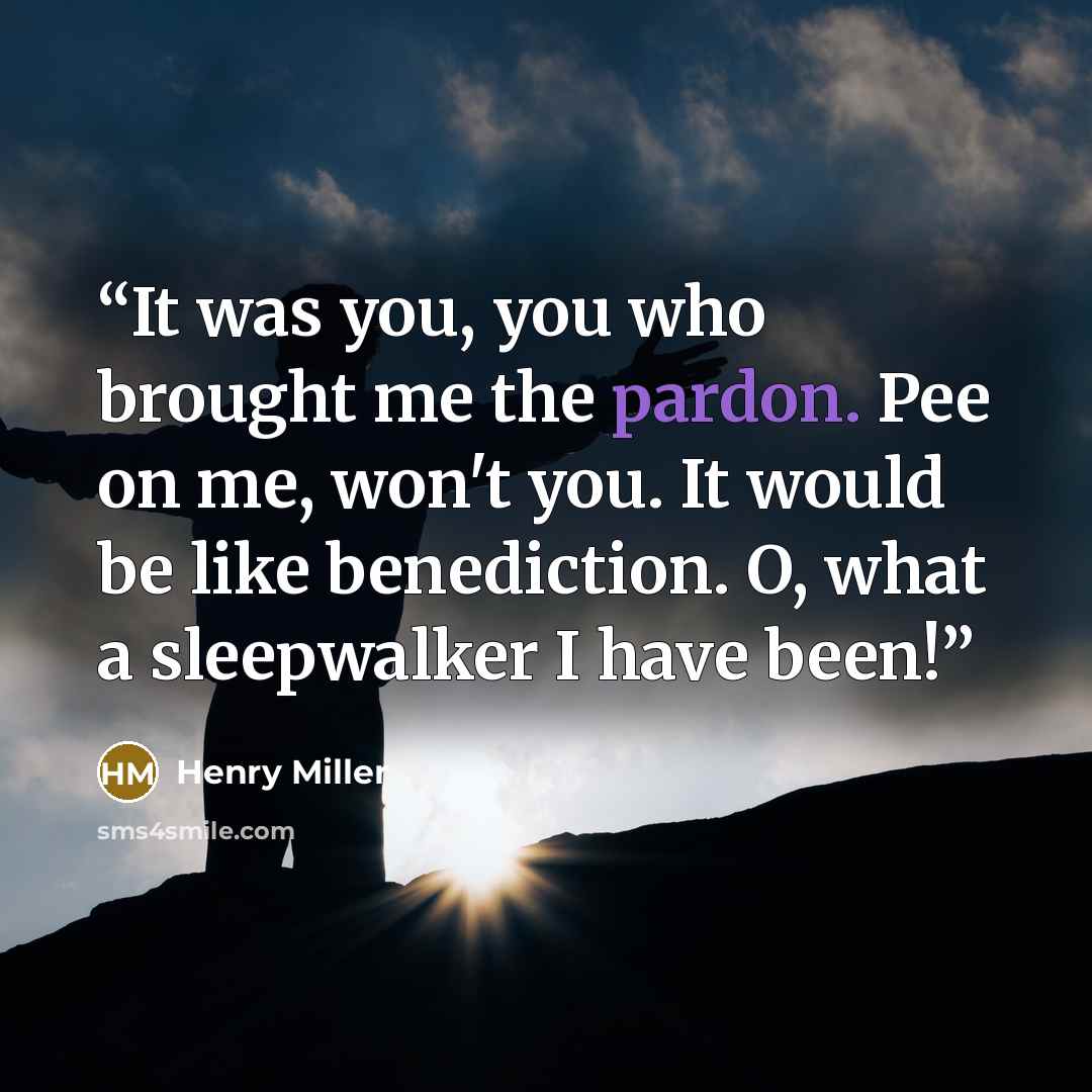 “It was you, you who brought me the pardon. Pee on me, won't you. It would be like benediction. O, what a sleepwalker I have been!” quote by Henry Miller