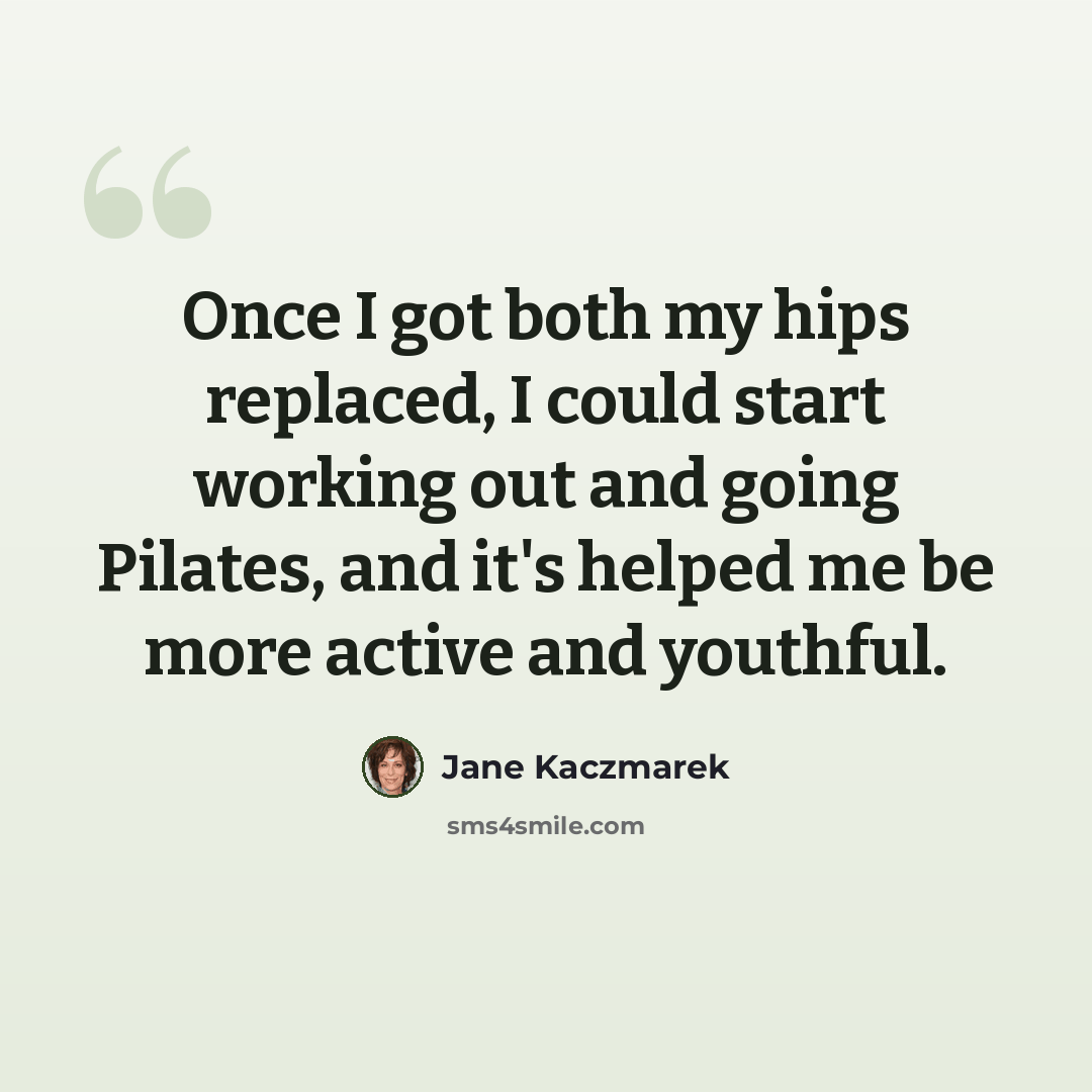 “Once I got both my hips replaced, I could start working out and going Pilates, and it's helped me be more active and youthful.” quote by Jane Kaczmarek