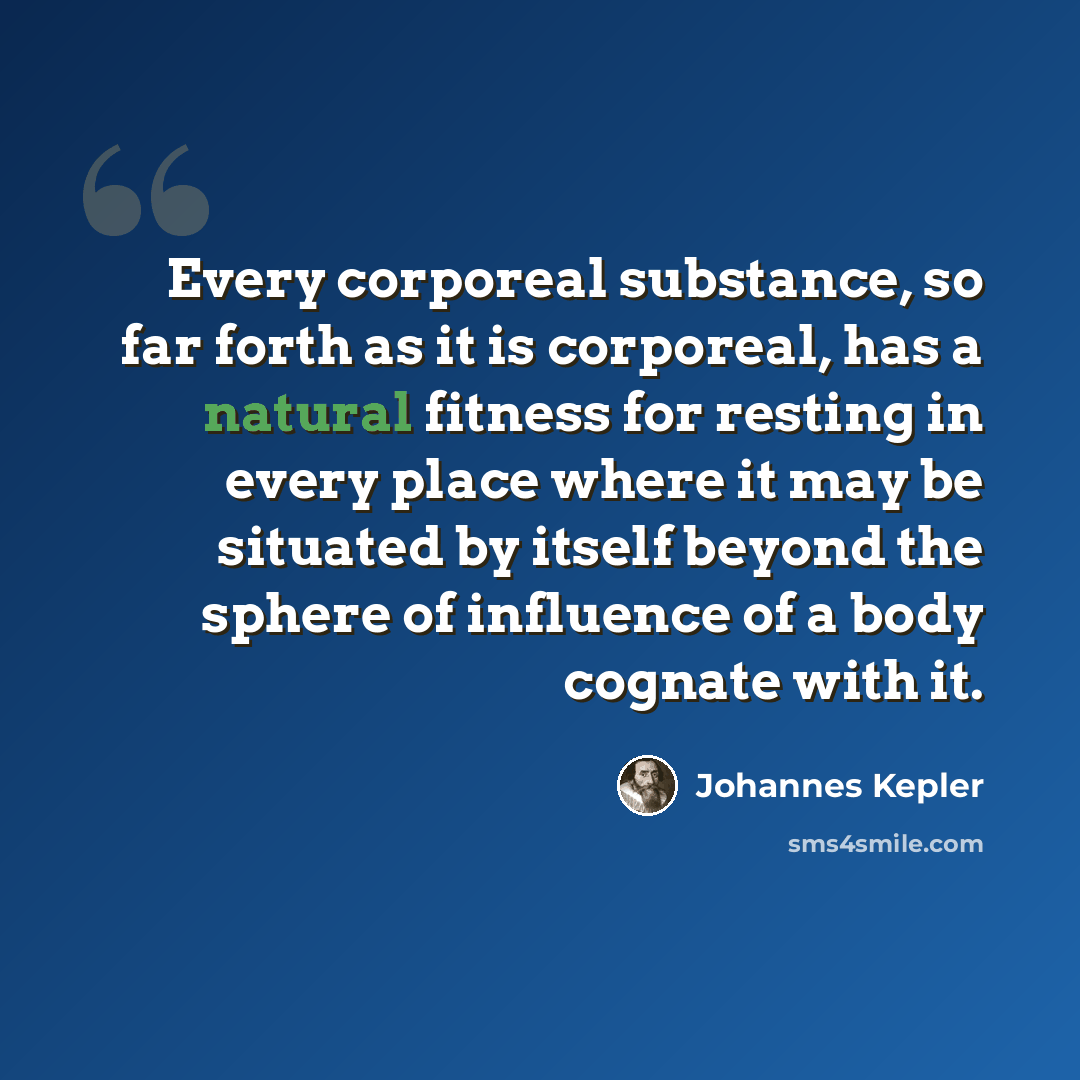 “Every corporeal substance, so far forth as it is corporeal, has a natural fitness for resting in every place where it may be situated by itself beyond the sphere of influence of a body cognate with it.” quote by Johannes Kepler