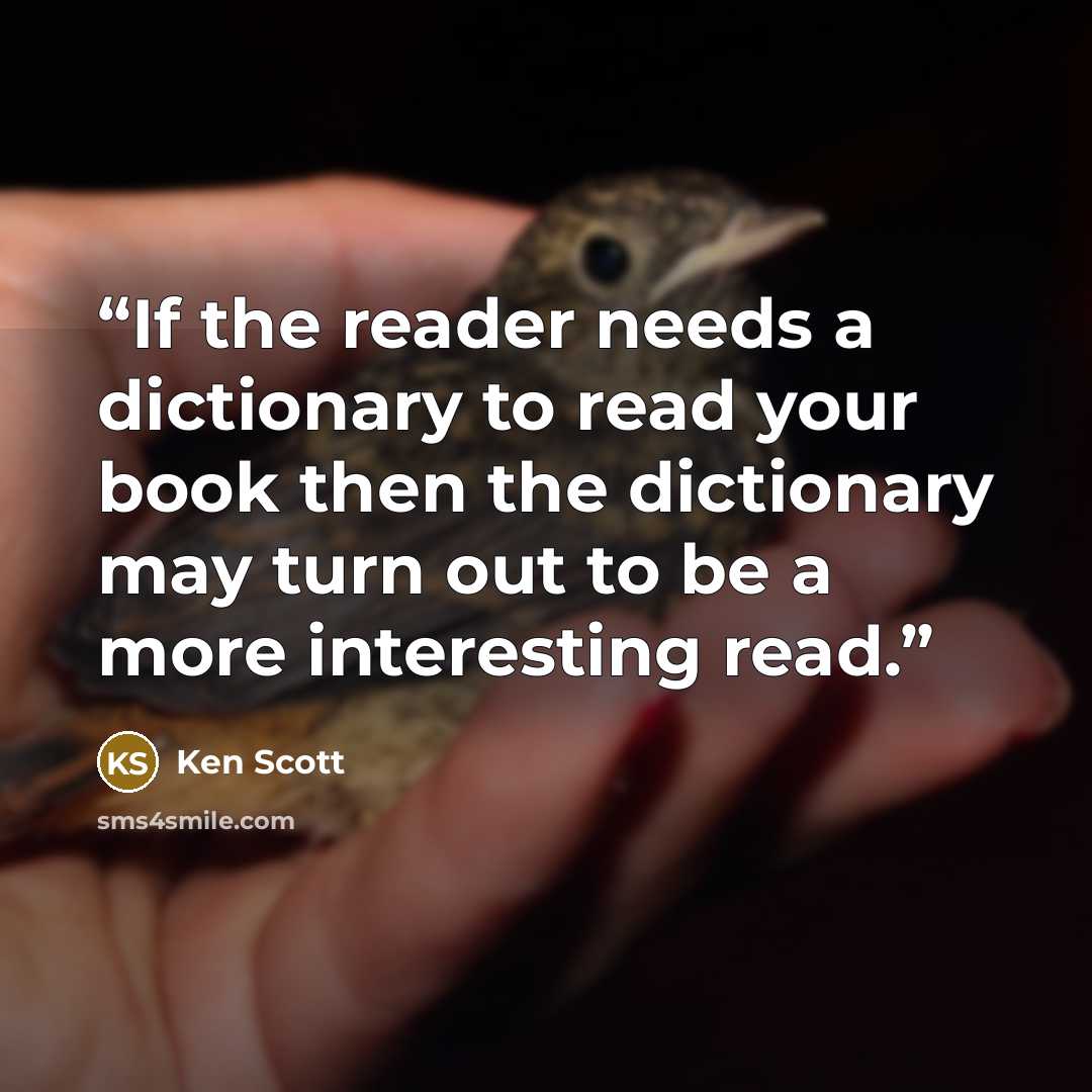 “If the reader needs a dictionary to read your book then the dictionary may turn out to be a more interesting read.” quote by Ken Scott