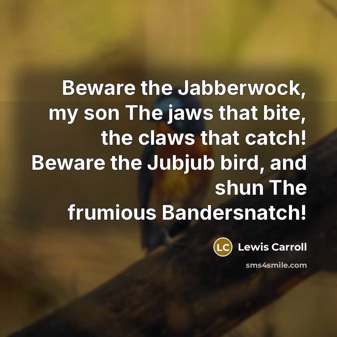 “Beware the Jabberwock, my son The jaws that bite, the claws that catch! Beware the Jubjub bird, and shun The frumious Bandersnatch!” quote by Lewis Carroll