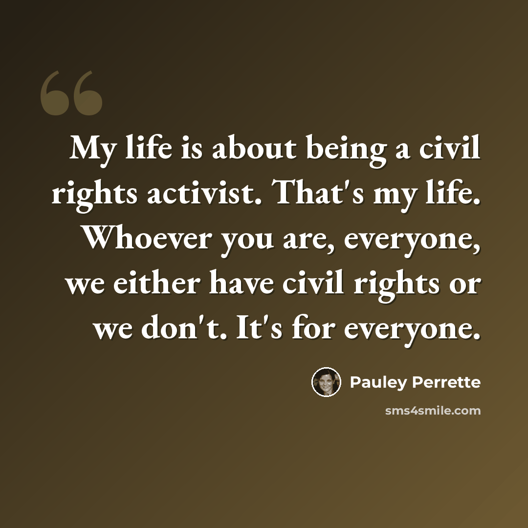“My life is about being a civil rights activist. That's my life. Whoever you are, everyone, we either have civil rights or we don't. It's for everyone.” quote by Pauley Perrette