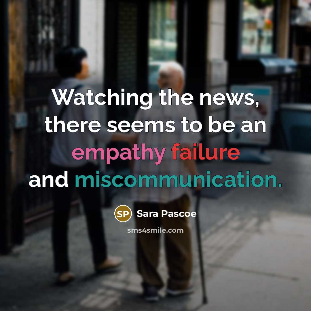 “Watching the news, there seems to be an empathy failure and miscommunication.” quote by Sara Pascoe