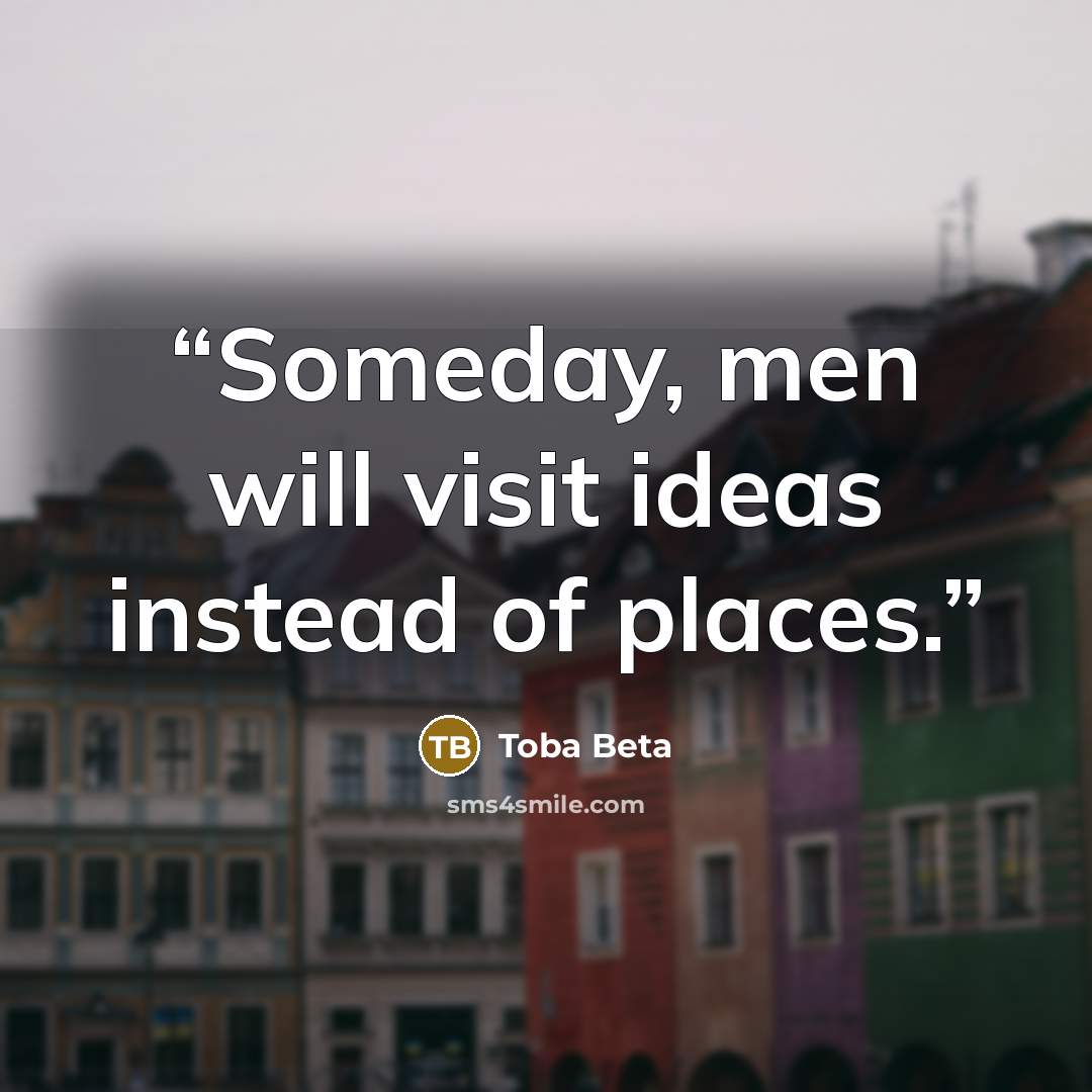 “Someday, men will visit ideas instead of places.” quote by Toba Beta