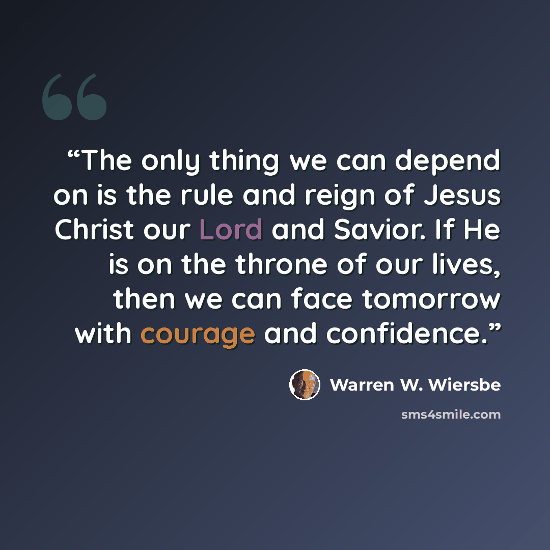 “The only thing we can depend on is the rule and reign of Jesus Christ our Lord and Savior. If He is on the throne of our lives, then we can face tomorrow with courage and confidence.” quote by Warren W. Wiersbe