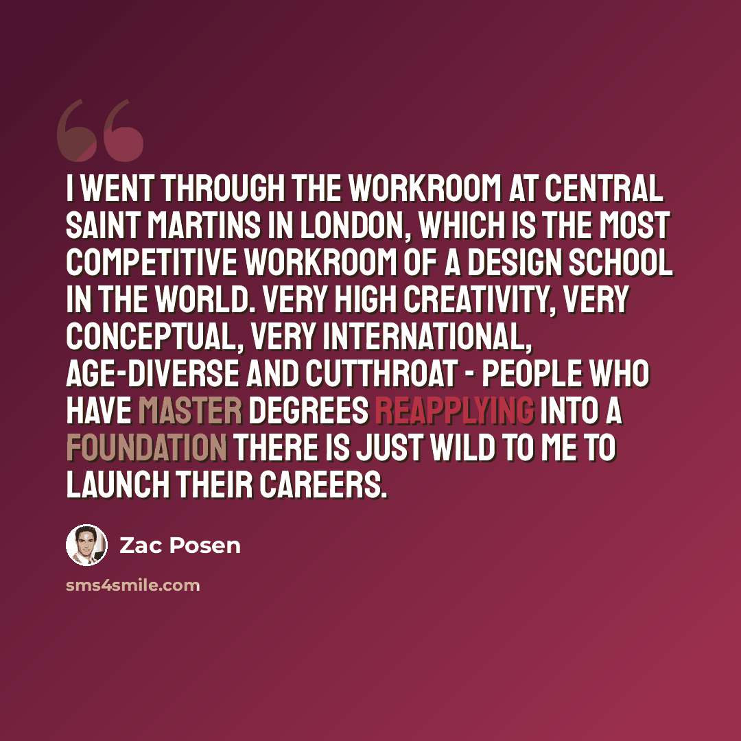 “I went through the workroom at Central Saint Martins in London, which is the most competitive workroom of a design school in the world. Very high creativity, very conceptual, very international, age-diverse and cutthroat - people who have master degrees reapplying into a foundation there is just…” quote by Zac Posen