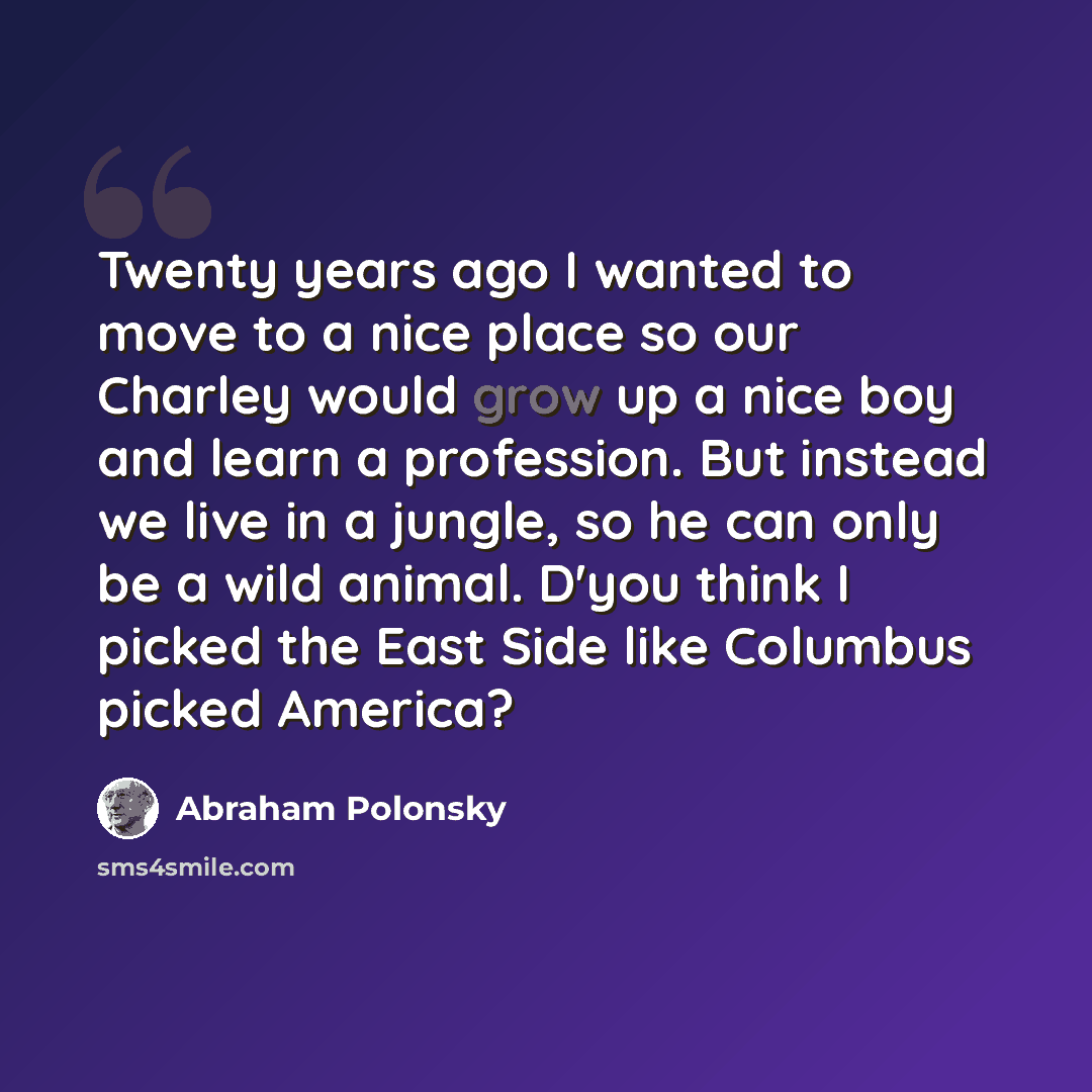 “Twenty years ago I wanted to move to a nice place so our Charley would grow up a nice boy and learn a profession. But instead we live in a jungle, so he can only be a wild animal. D'you think I picked the East Side like Columbus picked America?” quote by Abraham Polonsky